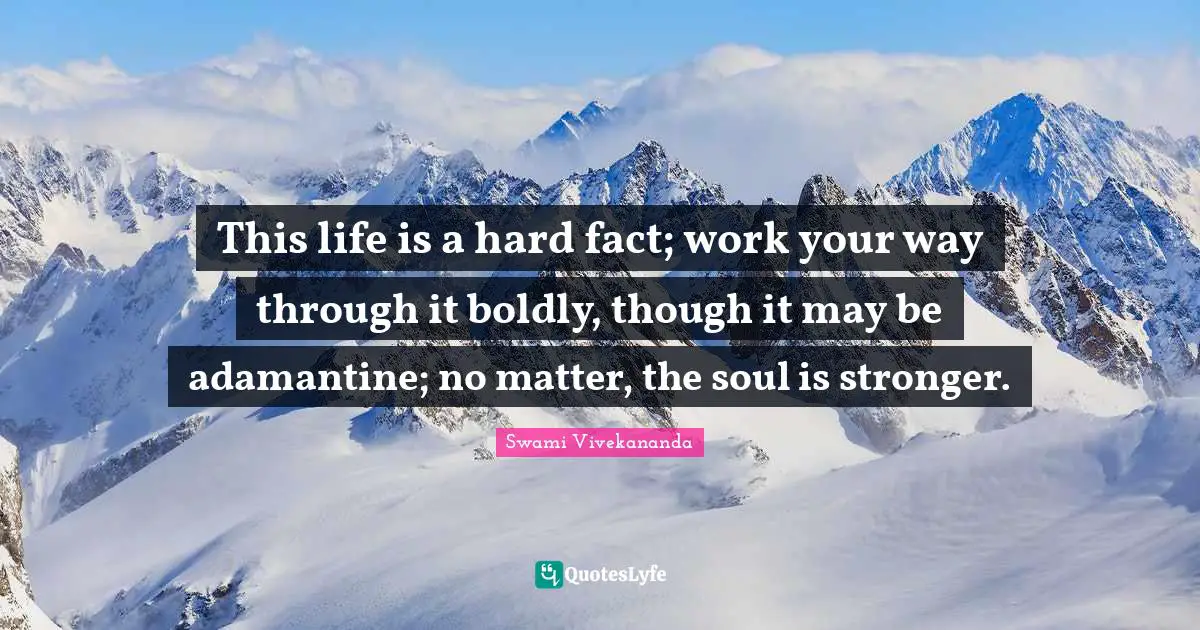 This life is a hard fact; work your way through it boldly, though it may be adamantine; no matter, the soul is stronger.