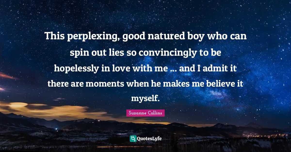 This perplexing, good natured boy who can spin out lies so convincingly to be hopelessly in love with me ... and I admit it there are moments when he makes me believe it myself.