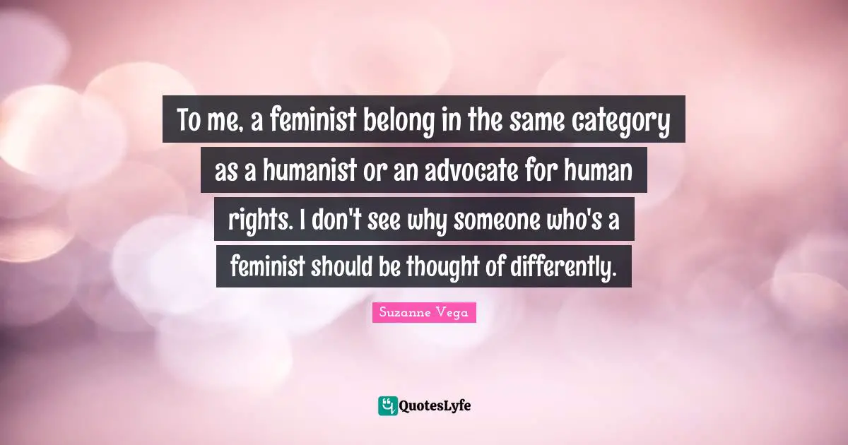 Suzanne Vega Quotes: "To me, a feminist belong in the same category as a humanist or an advocate for human rights. I don't see why someone who's a feminist should be thought of differently."