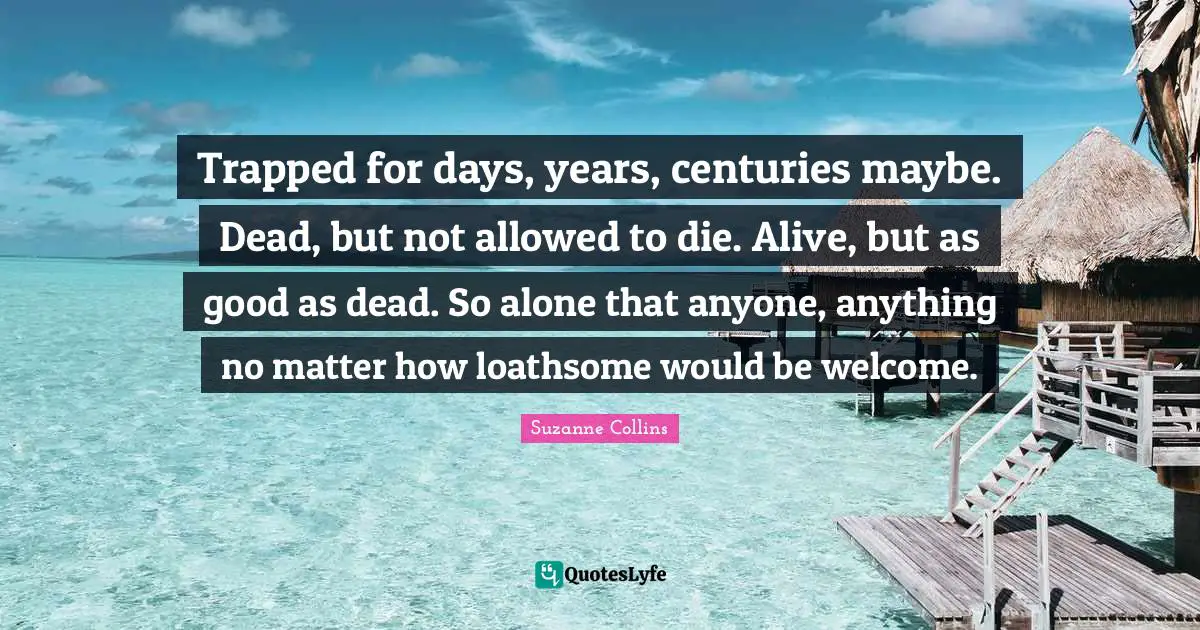 Trapped for days, years, centuries maybe. Dead, but not allowed to die. Alive, but as good as dead. So alone that anyone, anything no matter how loathsome would be welcome.
