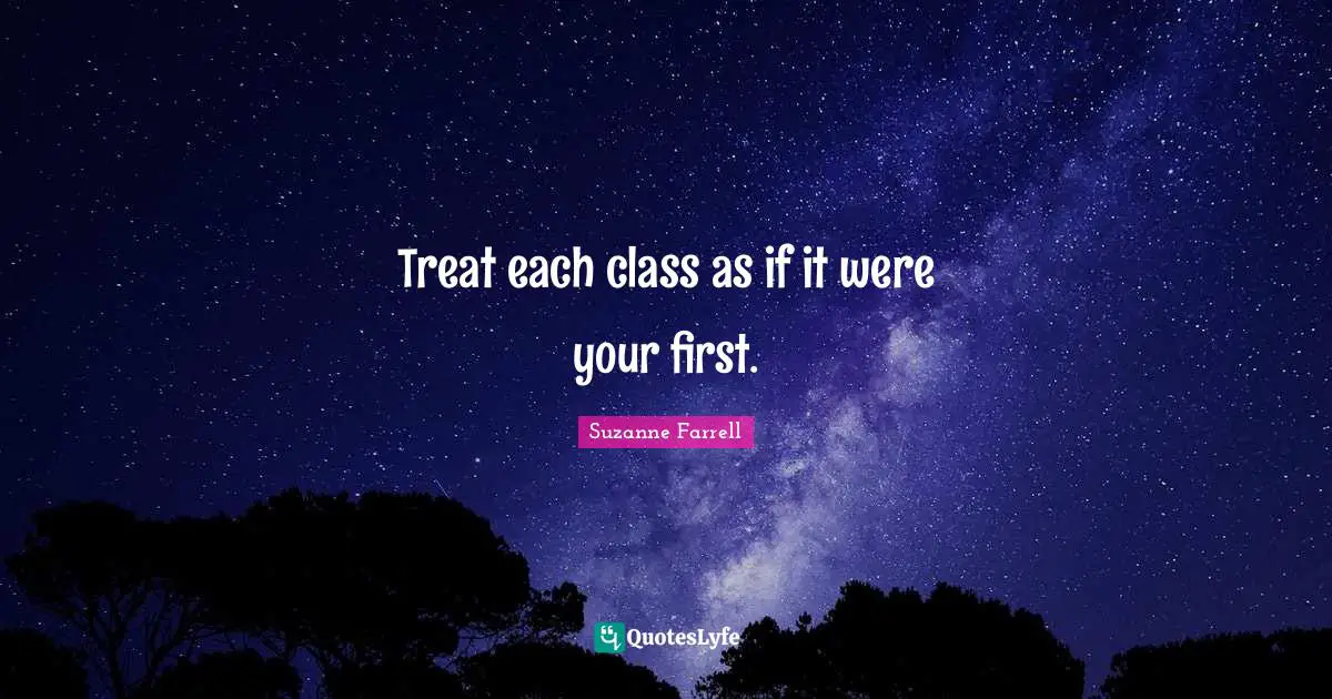 Suzanne Farrell Quotes: "Treat each class as if it were your first."