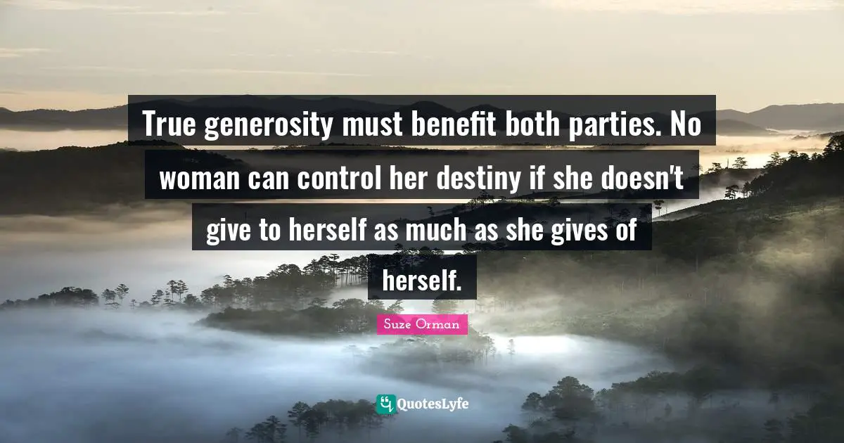 True generosity must benefit both parties. No woman can control her destiny if she doesn't give to herself as much as she gives of herself.