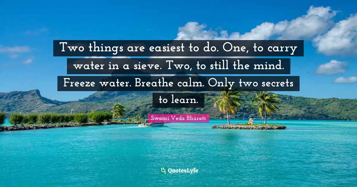 Two things are easiest to do. One, to carry water in a sieve. Two, to still the mind. Freeze water. Breathe calm. Only two secrets to learn.