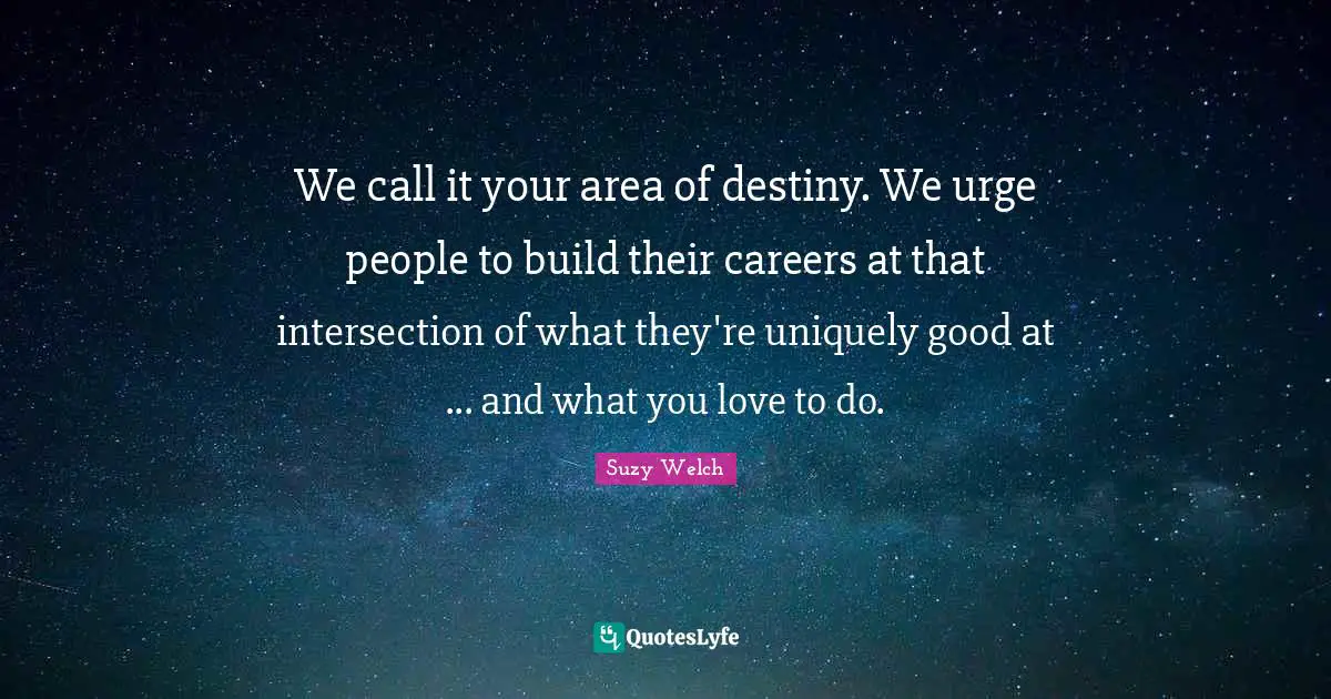 We call it your area of destiny. We urge people to build their careers at that intersection of what they're uniquely good at ... and what you love to do.