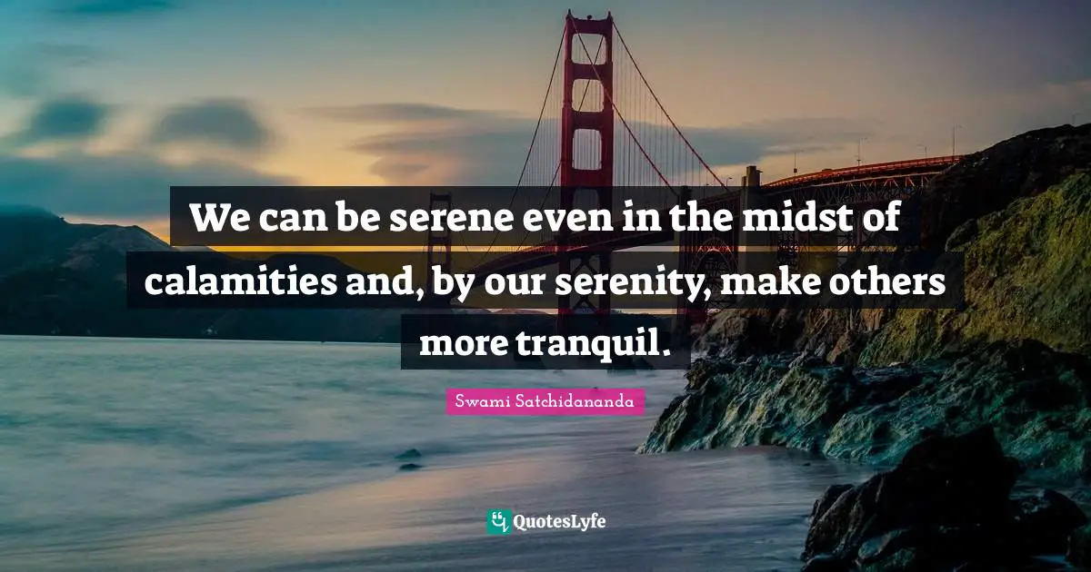 Calamity Quotes: "We can be serene even in the midst of calamities and, by our serenity, make others more tranquil."