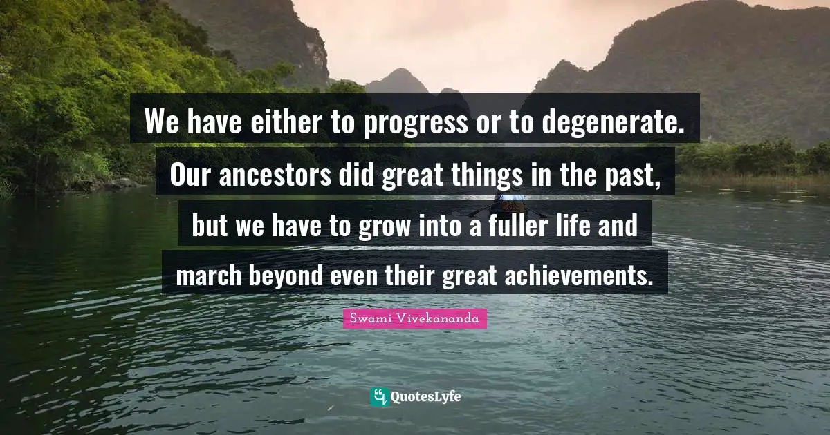 We have either to progress or to degenerate. Our ancestors did great things in the past, but we have to grow into a fuller life and march beyond even their great achievements.