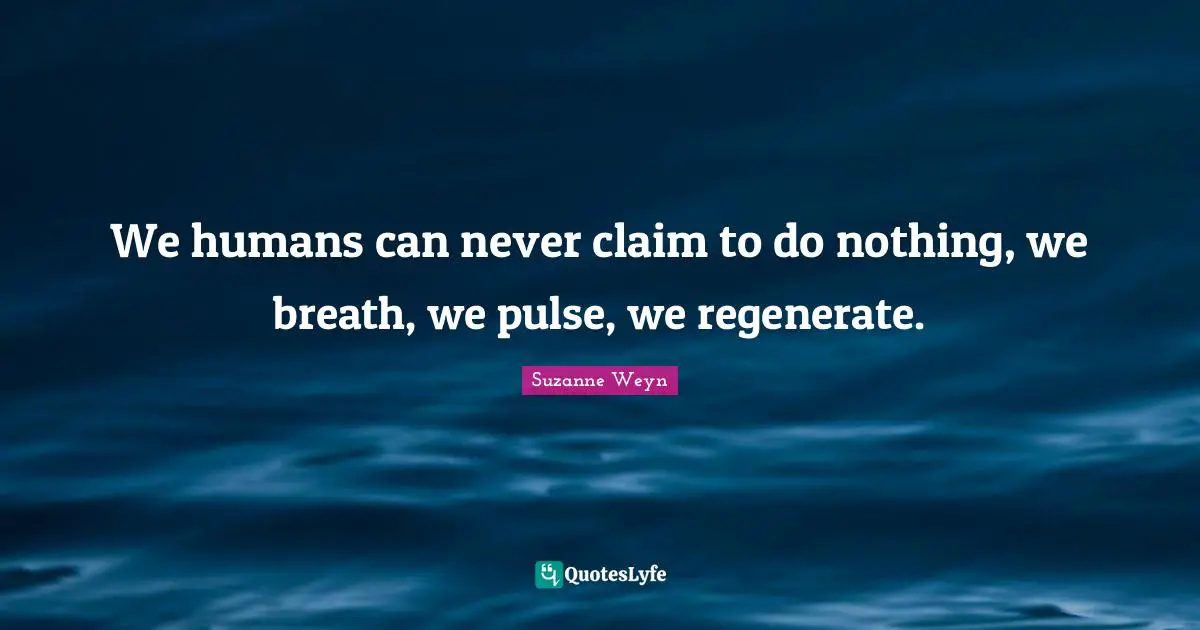 Suzanne Weyn Quotes: "We humans can never claim to do nothing, we breath, we pulse, we regenerate."