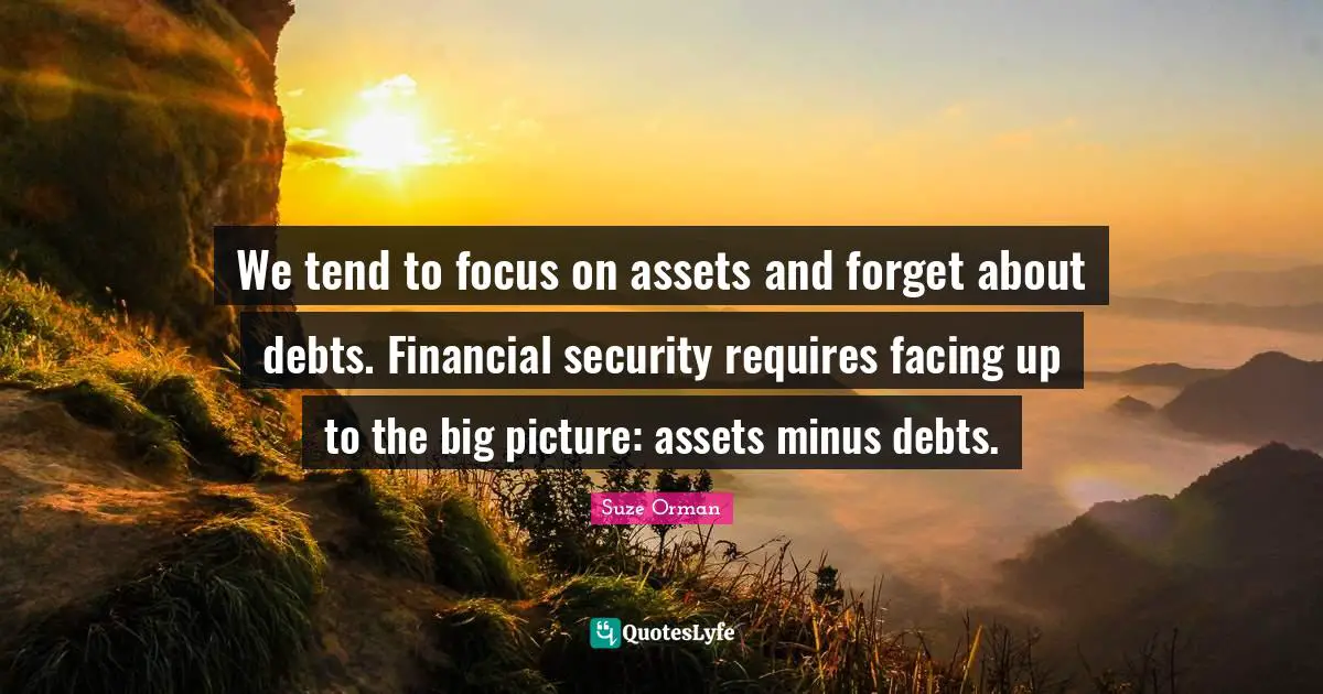 We tend to focus on assets and forget about debts. Financial security requires facing up to the big picture: assets minus debts.