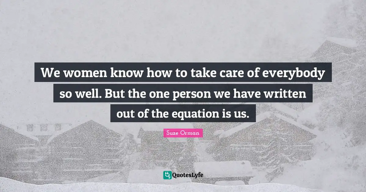 We women know how to take care of everybody so well. But the one person we have written out of the equation is us.