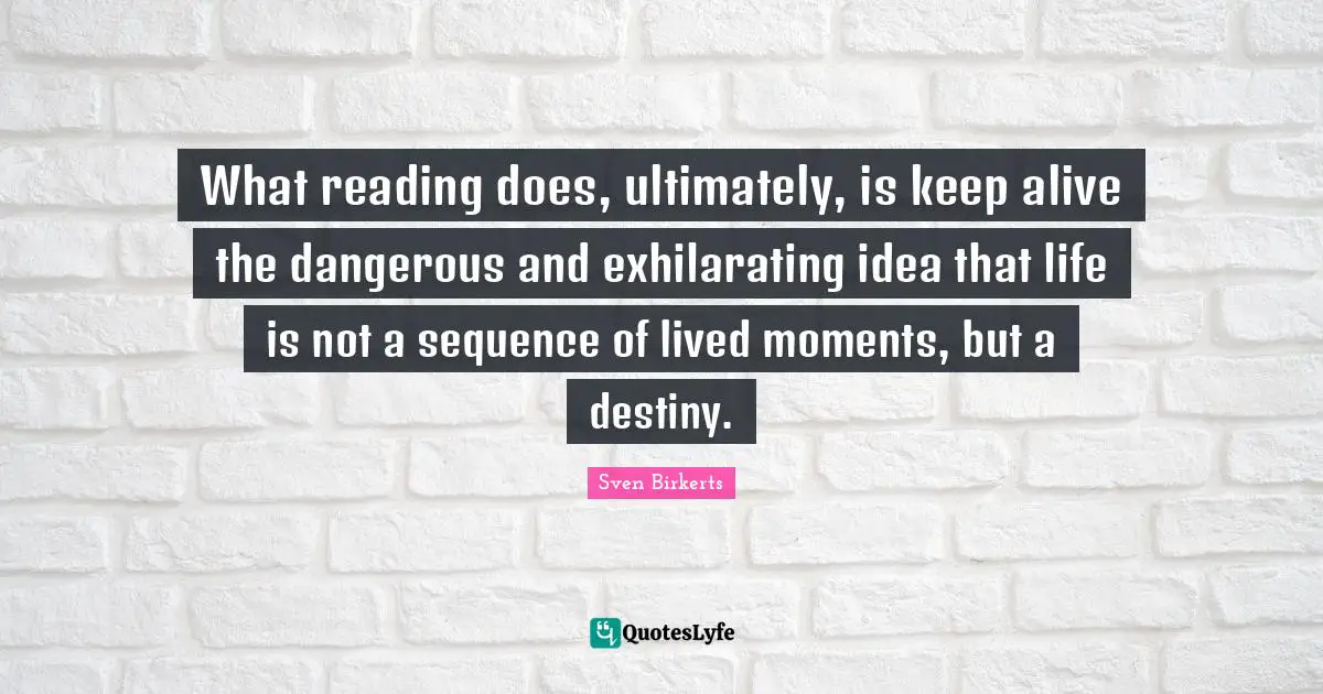 Exhilarating Quotes: "What reading does, ultimately, is keep alive the dangerous and exhilarating idea that life is not a sequence of lived moments, but a destiny."