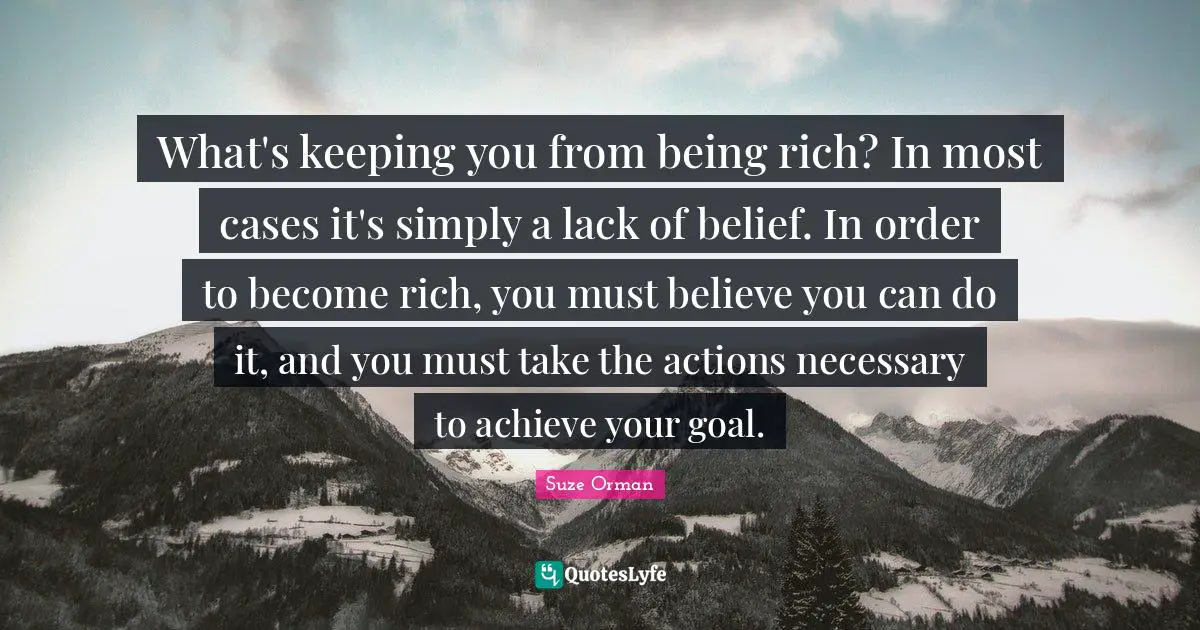What's keeping you from being rich? In most cases it's simply a lack of belief. In order to become rich, you must believe you can do it, and you must take the actions necessary to achieve your goal.