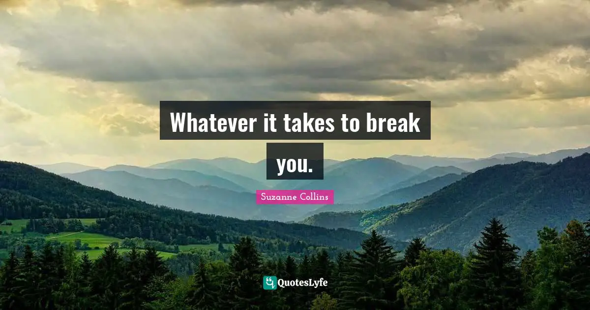 Whatever it takes to break you.