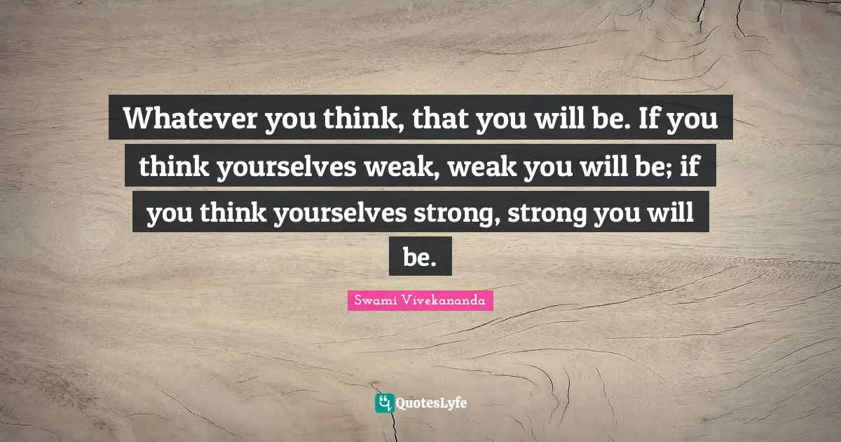 Motivational Inspirational Quotes: "Whatever you think, that you will be. If you think yourselves weak, weak you will be; if you think yourselves strong, strong you will be."