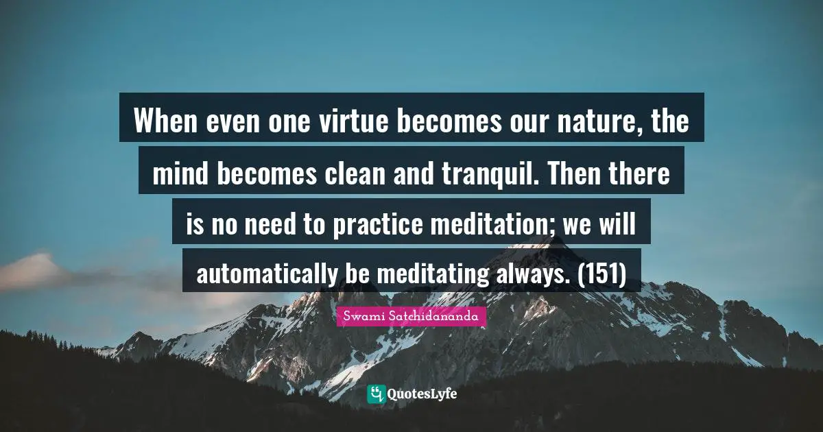 When even one virtue becomes our nature, the mind becomes clean and tranquil. Then there is no need to practice meditation; we will automatically be meditating always. (151)