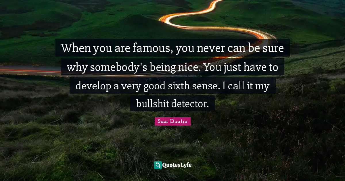 Sixth Sense Quotes: "When you are famous, you never can be sure why somebody's being nice. You just have to develop a very good sixth sense. I call it my bullshit detector."