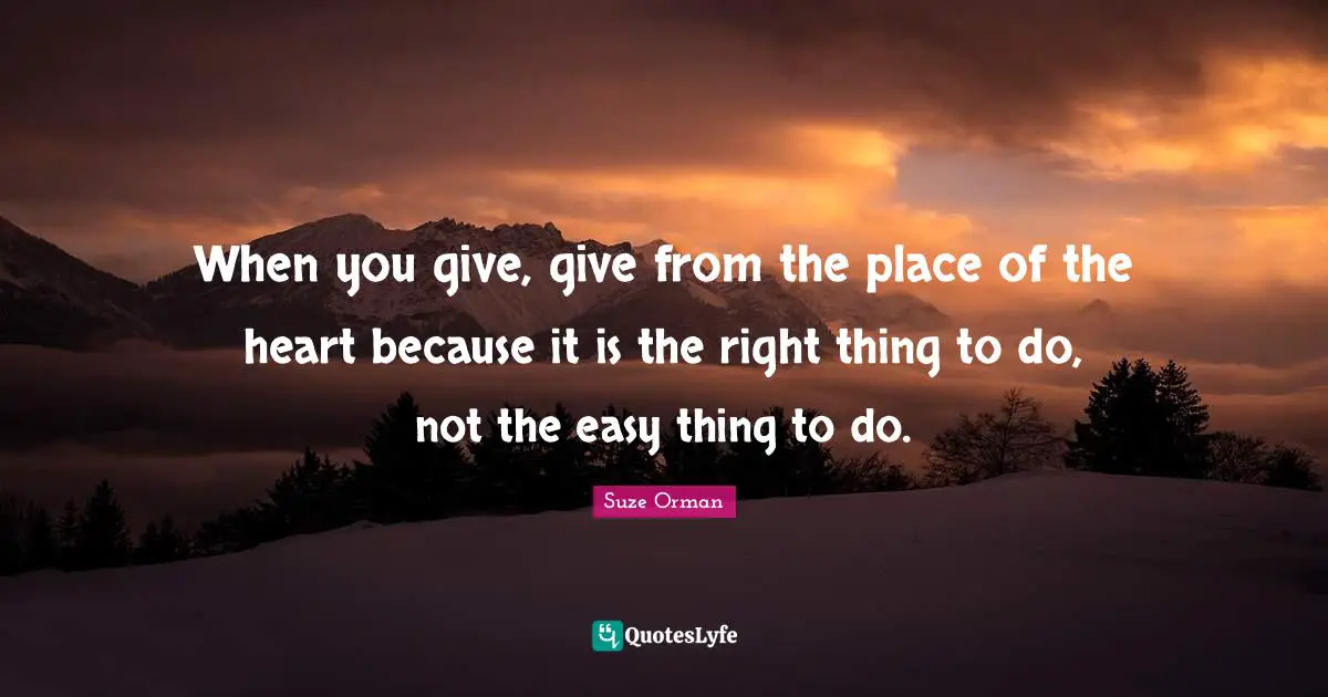 When you give, give from the place of the heart because it is the right thing to do, not the easy thing to do.