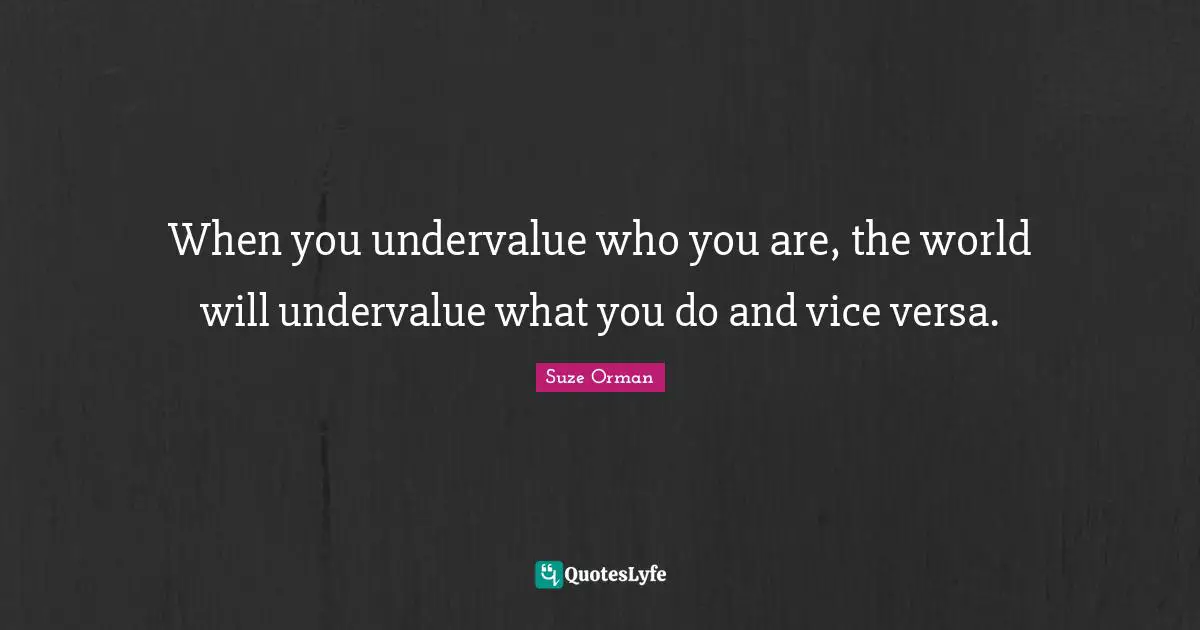 When you undervalue who you are, the world will undervalue what you do and vice versa.