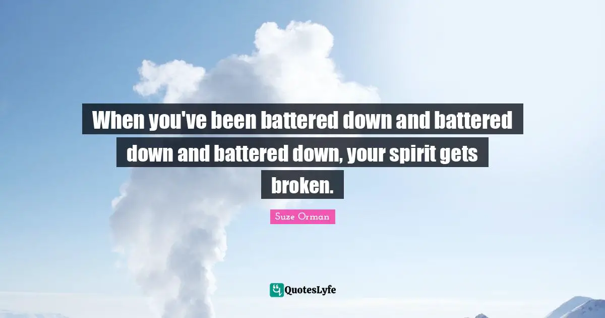 When you've been battered down and battered down and battered down, your spirit gets broken.