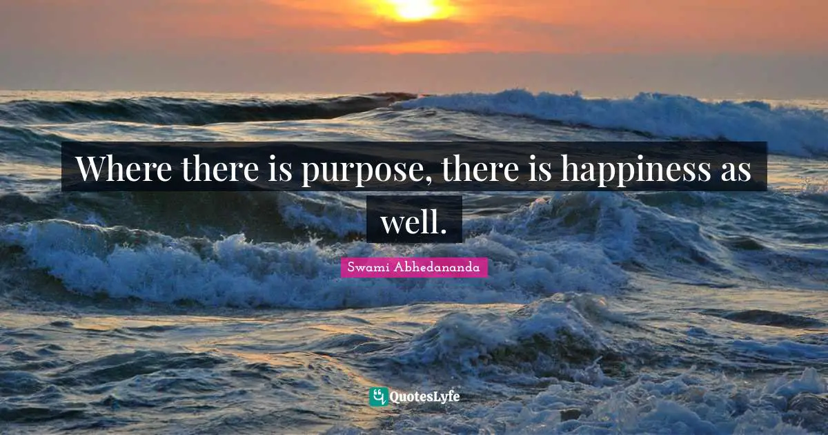 Where there is purpose, there is happiness as well.