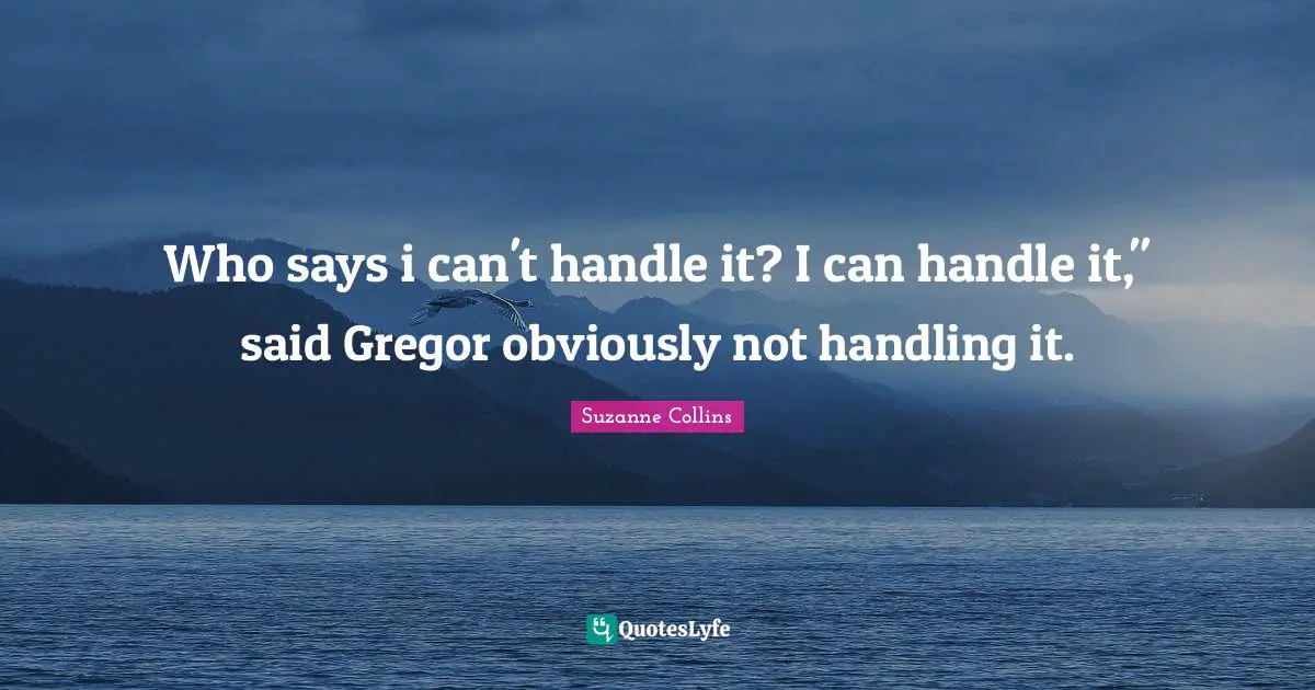 Who says i can't handle it? I can handle it," said Gregor obviously not handling it.