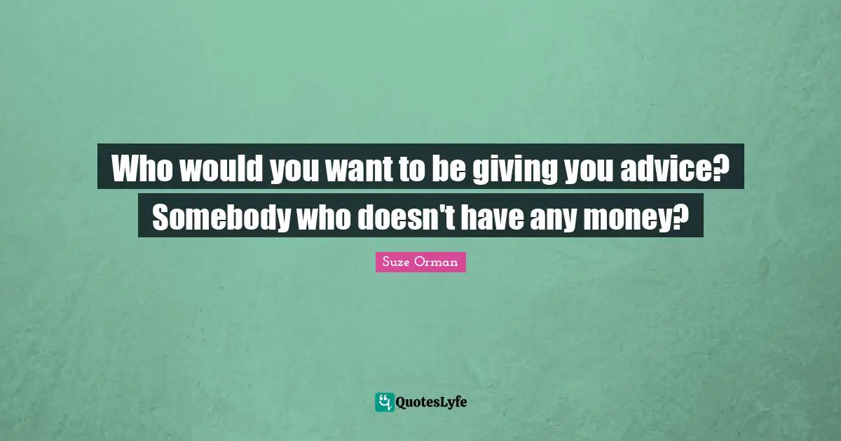 Who would you want to be giving you advice? Somebody who doesn't have any money?