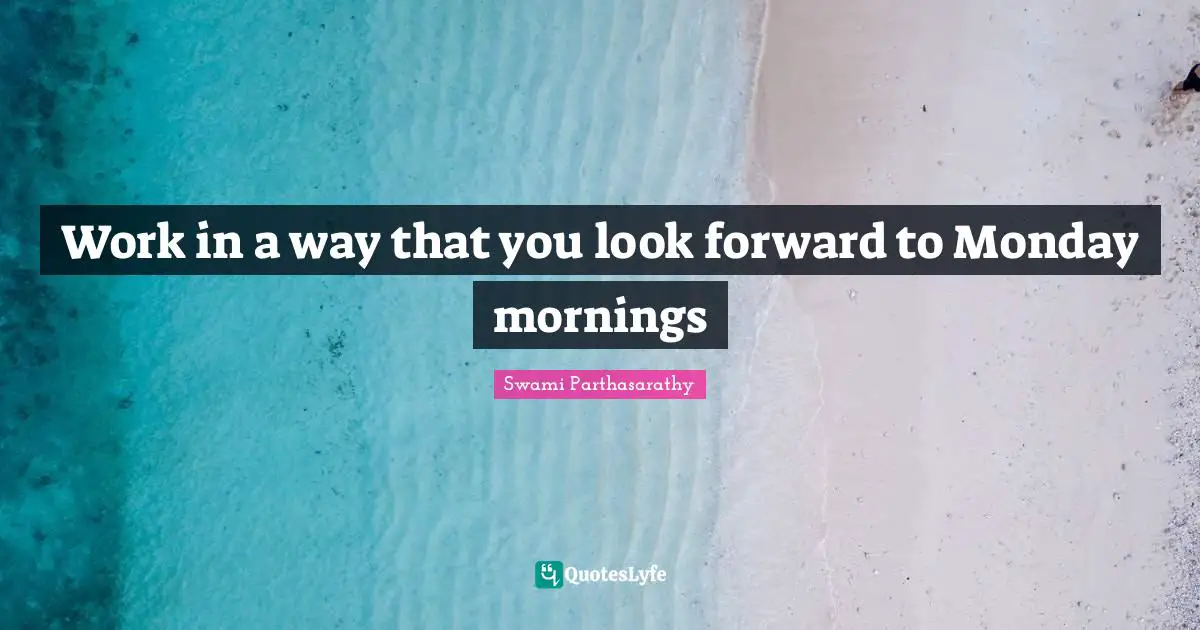 Work in a way that you look forward to Monday mornings