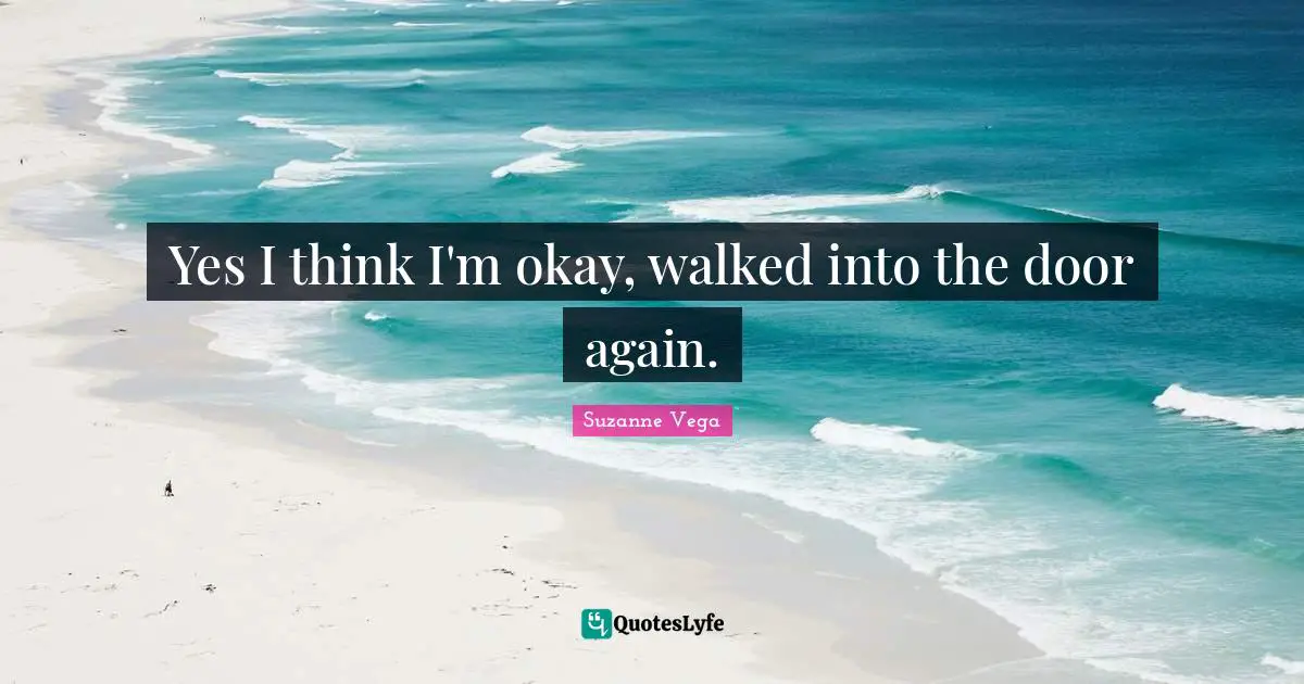 Suzanne Vega Quotes: "Yes I think I'm okay, walked into the door again."