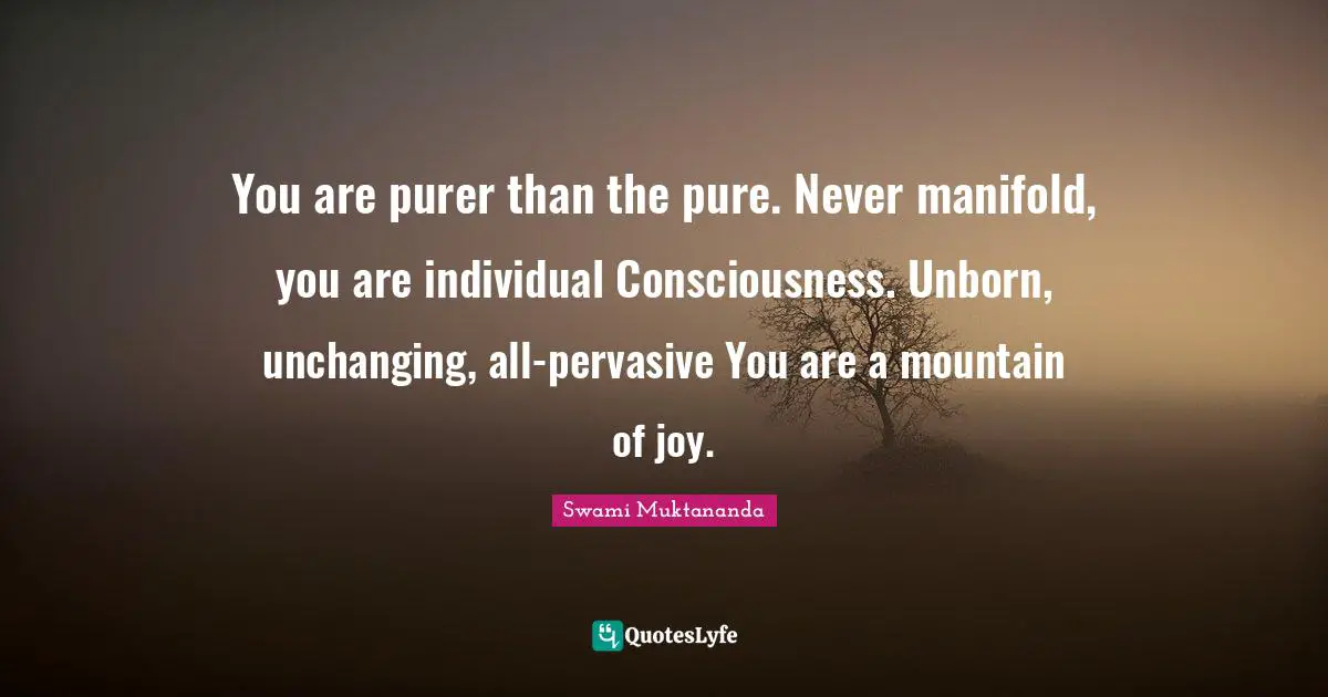Unchanging Quotes: "You are purer than the pure. Never manifold, you are individual Consciousness. Unborn, unchanging, all-pervasive You are a mountain of joy."