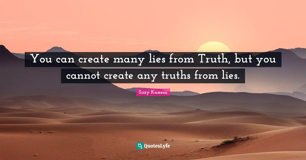 You can create many lies from Truth, but you cannot create any truths from lies.