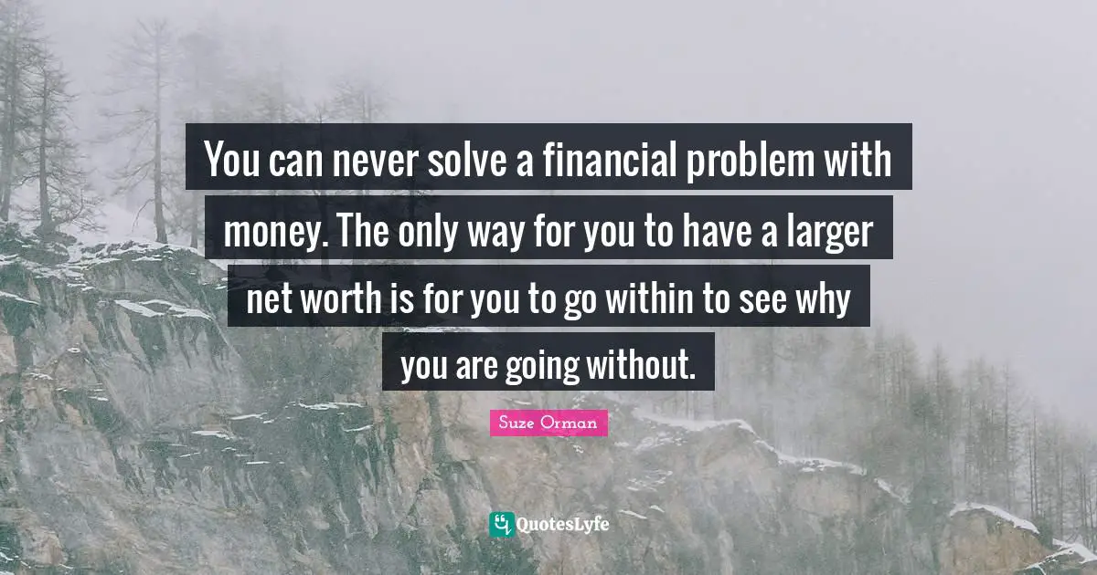 You can never solve a financial problem with money. The only way for you to have a larger net worth is for you to go within to see why you are going without.