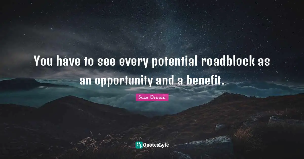 You have to see every potential roadblock as an opportunity and a benefit.