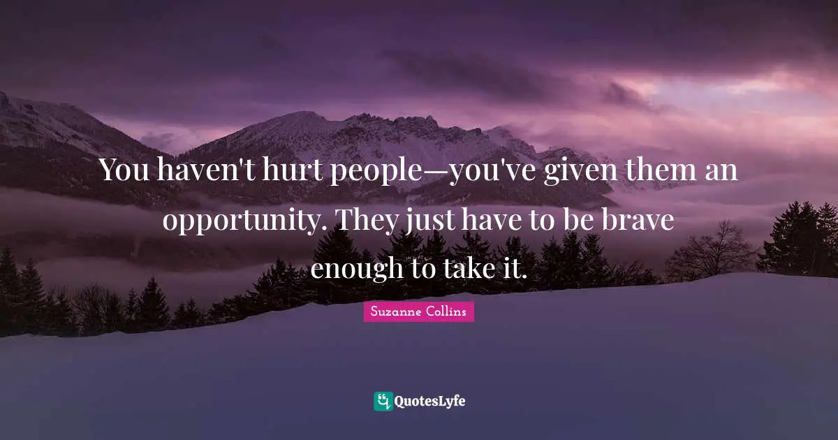 You haven't hurt people—you've given them an opportunity. They just have to be brave enough to take it.