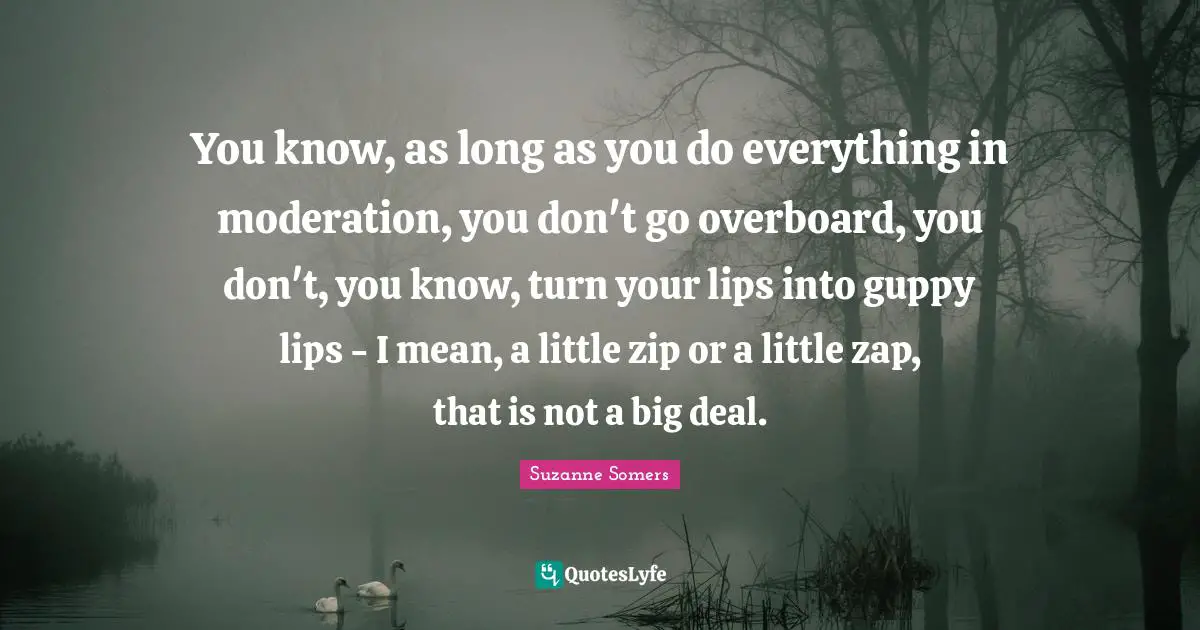 You know, as long as you do everything in moderation, you don't go overboard, you don't, you know, turn your lips into guppy lips - I mean, a little zip or a little zap, that is not a big deal.