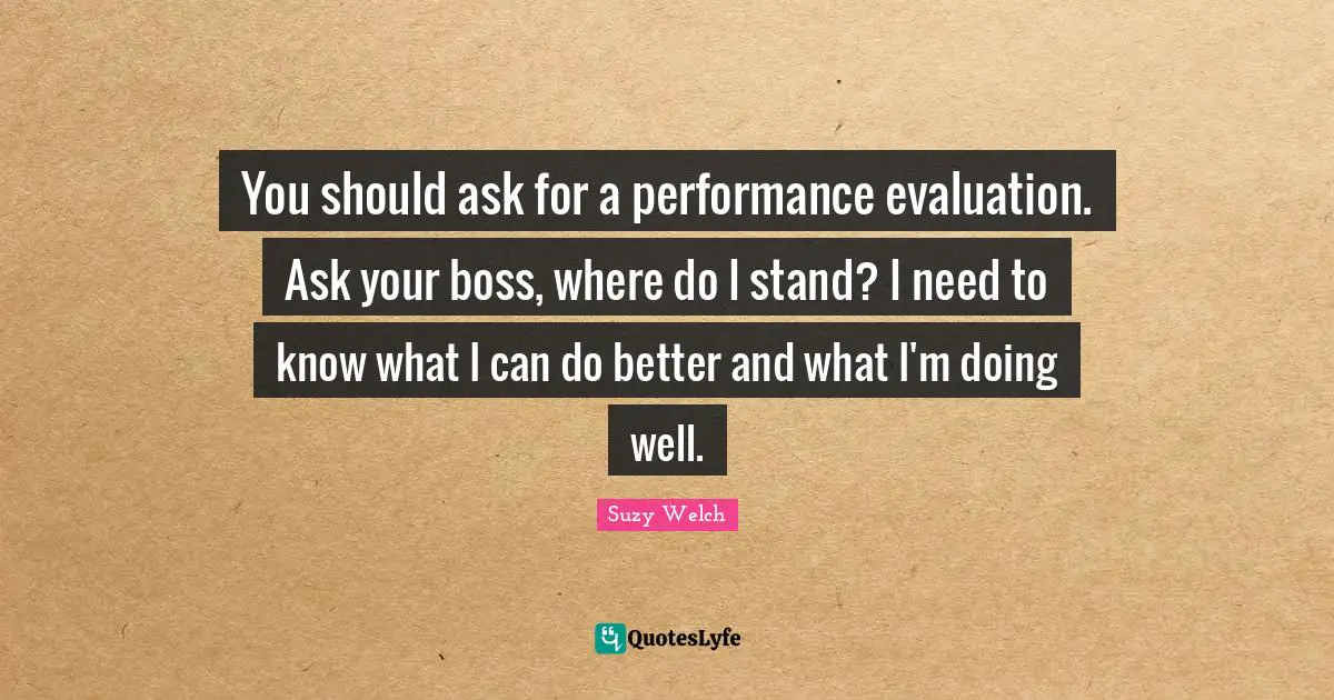 You should ask for a performance evaluation. Ask your boss, where do I stand? I need to know what I can do better and what I'm doing well.