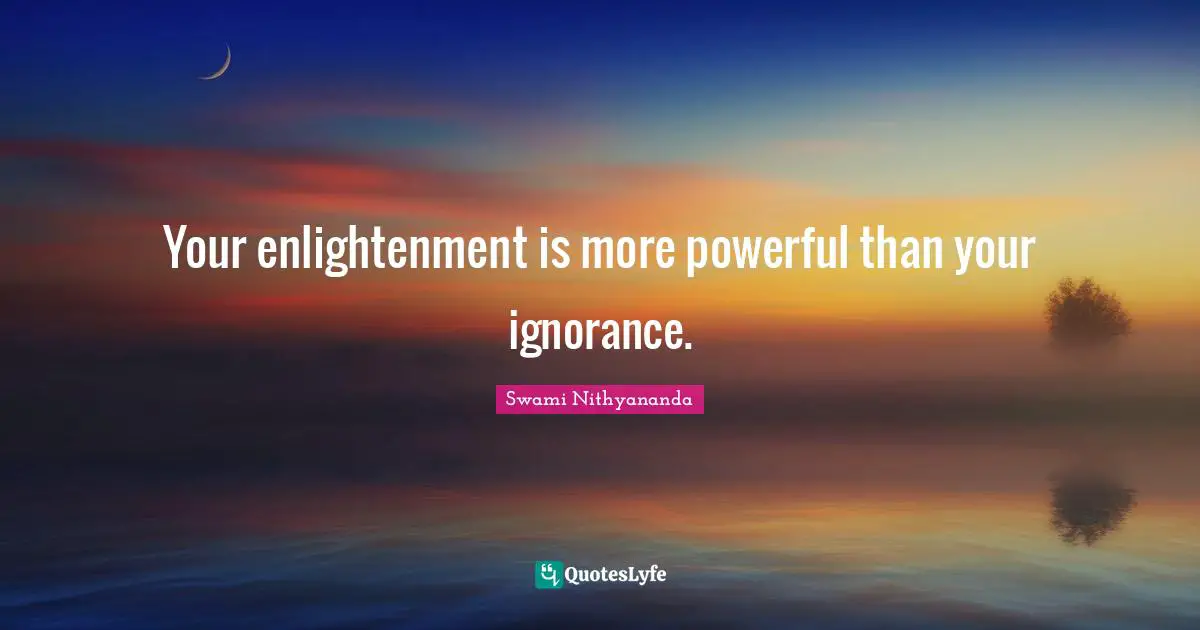 Your enlightenment is more powerful than your ignorance.