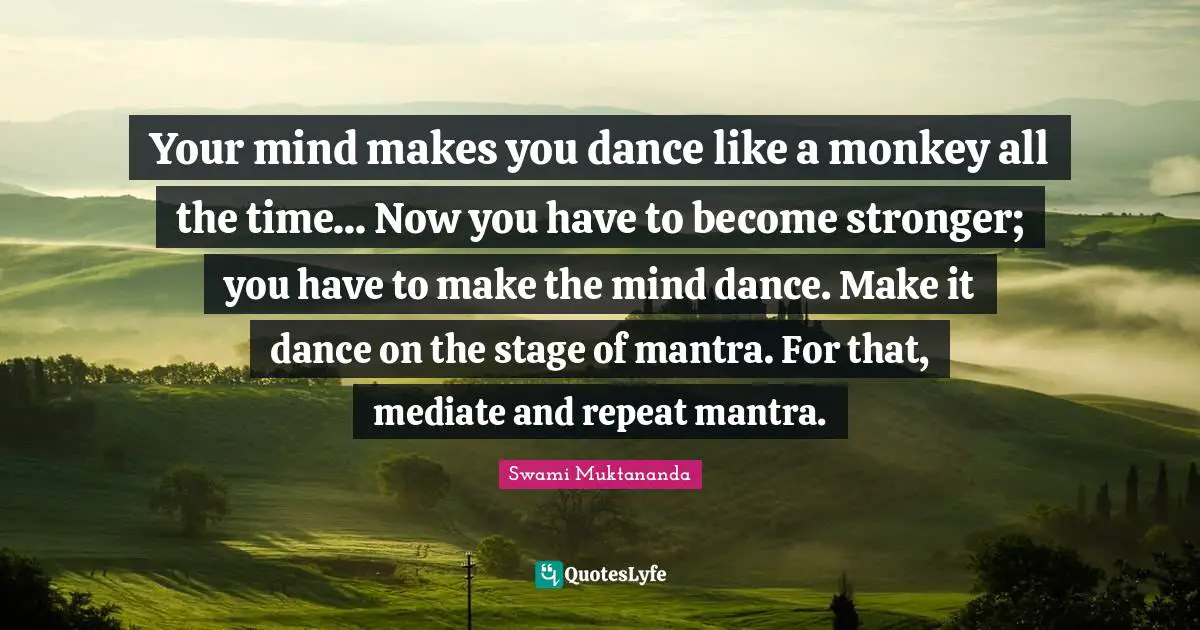 Your mind makes you dance like a monkey all the time... Now you have to become stronger; you have to make the mind dance. Make it dance on the stage of mantra. For that, mediate and repeat mantra.