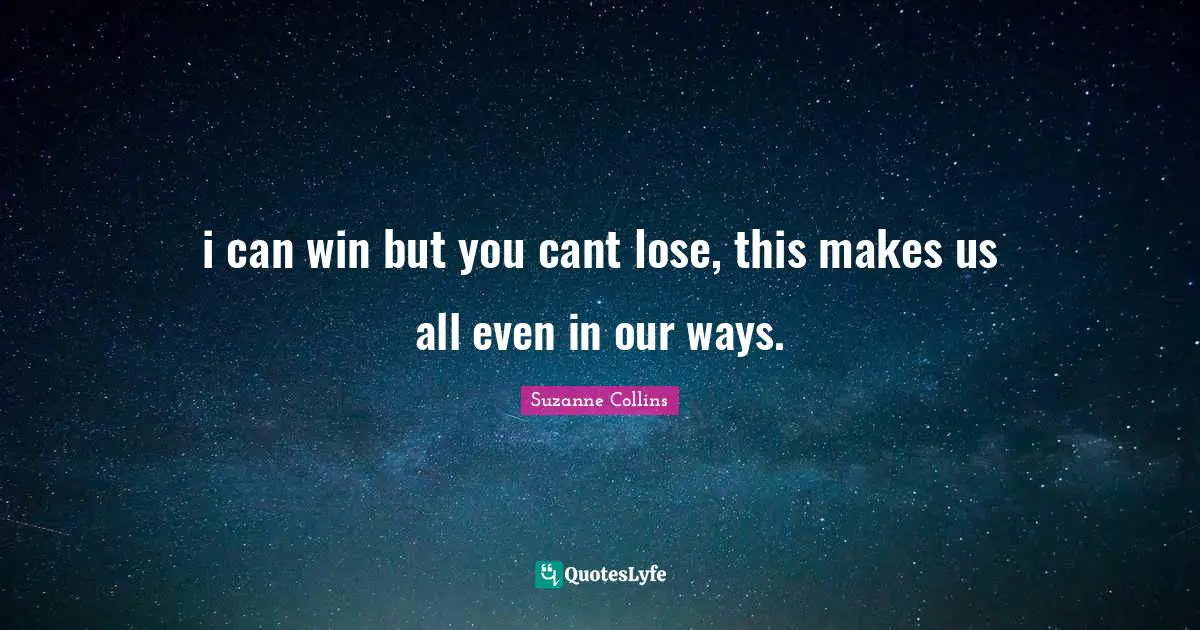 i can win but you cant lose, this makes us all even in our ways.