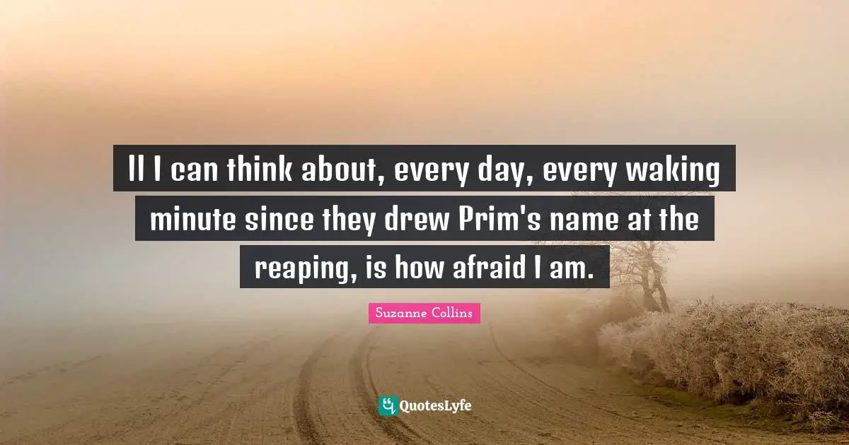 ll I can think about, every day, every waking minute since they drew Prim's name at the reaping, is how afraid I am.