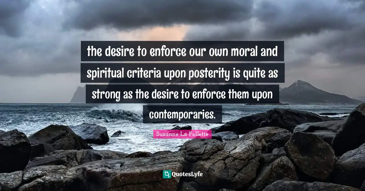 the desire to enforce our own moral and spiritual criteria upon posterity is quite as strong as the desire to enforce them upon contemporaries.