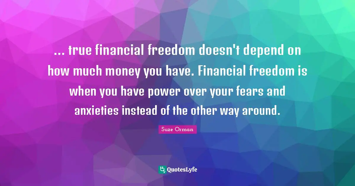 ... true financial freedom doesn't depend on how much money you have. Financial freedom is when you have power over your fears and anxieties instead of the other way around.