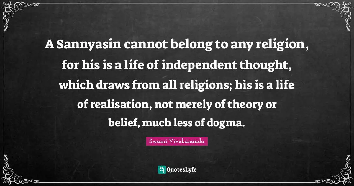 A Sannyasin cannot belong to any religion, for his is a life of independent thought, which draws from all religions; his is a life of realisation, not merely of theory or belief, much less of dogma.
