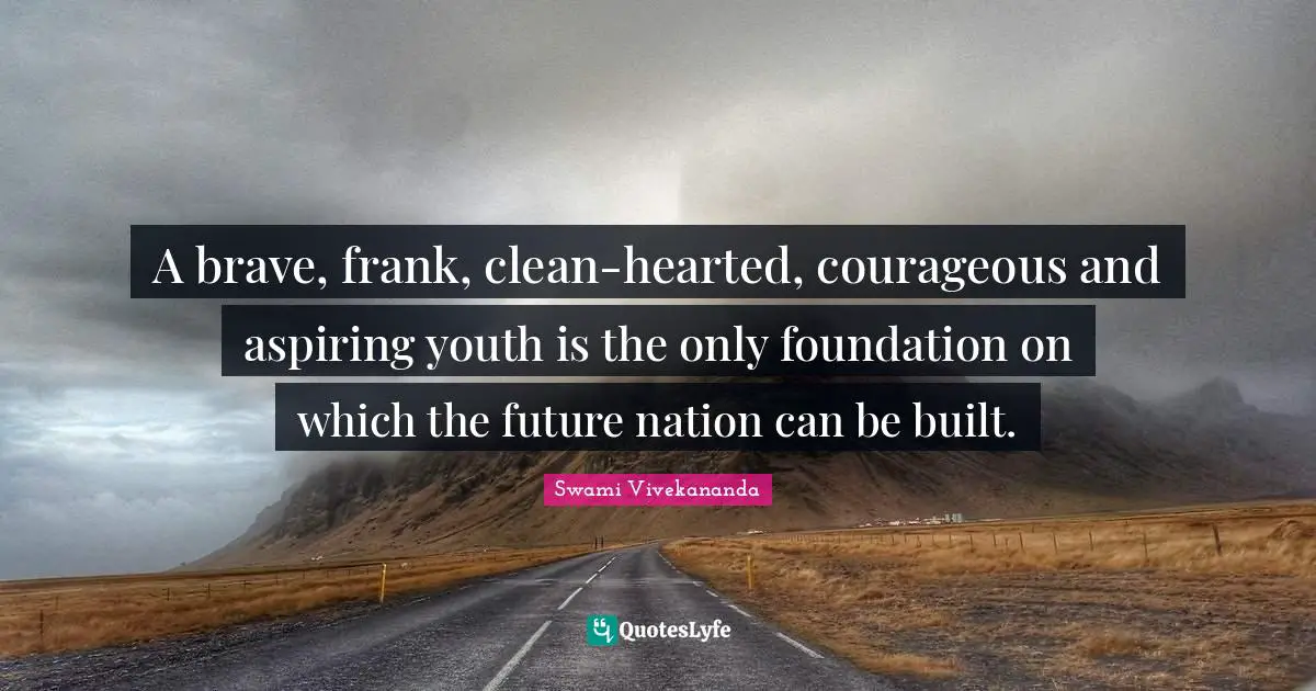 Hearted Quotes: "A brave, frank, clean-hearted, courageous and aspiring youth is the only foundation on which the future nation can be built."