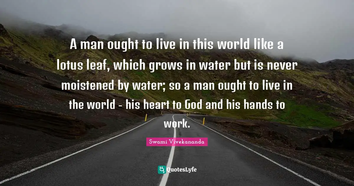 A man ought to live in this world like a lotus leaf, which grows in water but is never moistened by water; so a man ought to live in the world - his heart to God and his hands to work.