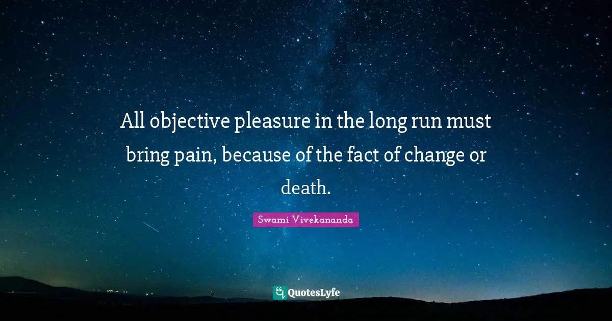 All objective pleasure in the long run must bring pain, because of the fact of change or death.