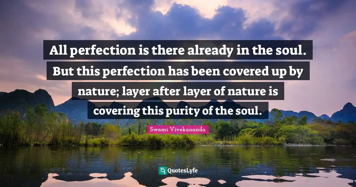 All perfection is there already in the soul. But this perfection has been covered up by nature; layer after layer of nature is covering this purity of the soul.