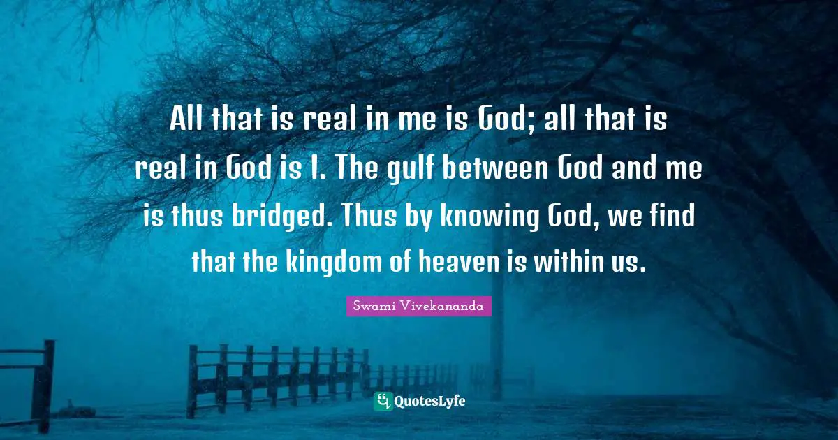 Knowing God Quotes: "All that is real in me is God; all that is real in God is I. The gulf between God and me is thus bridged. Thus by knowing God, we find that the kingdom of heaven is within us."