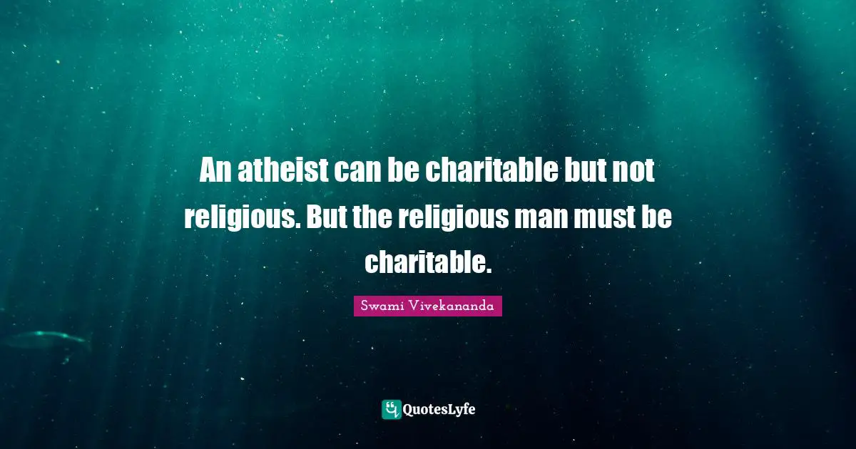 An atheist can be charitable but not religious. But the religious man must be charitable.