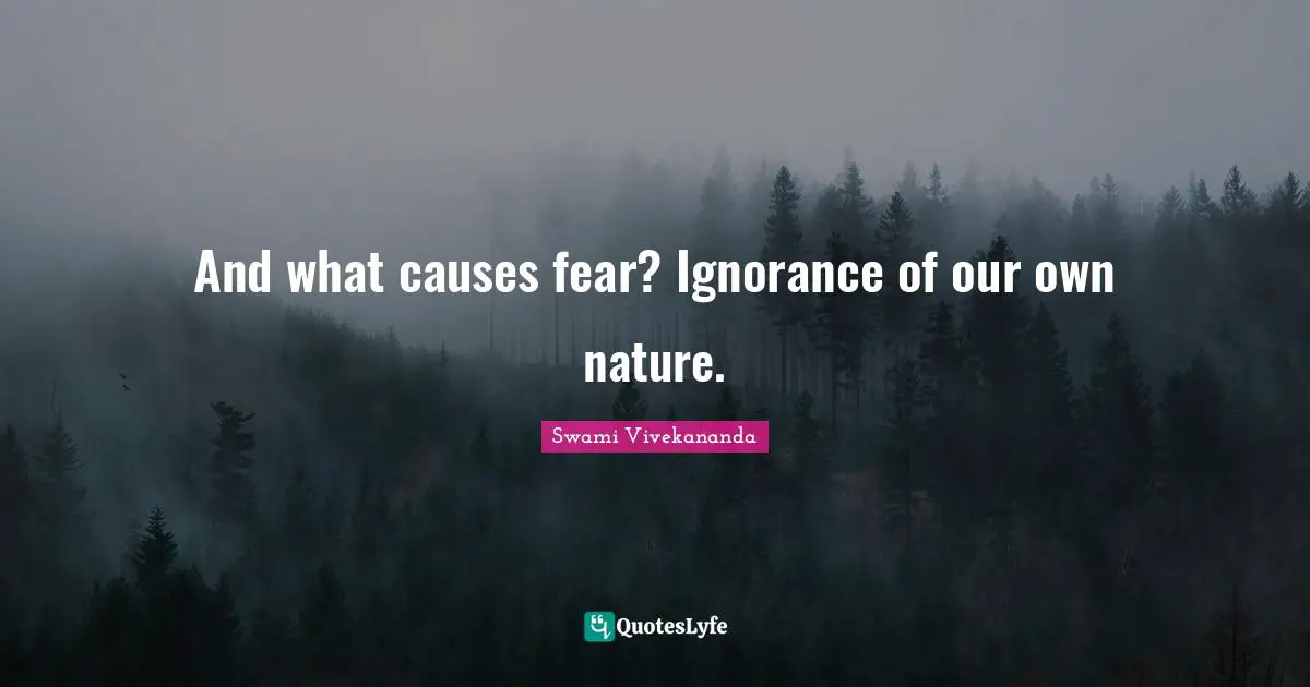 And what causes fear? Ignorance of our own nature.