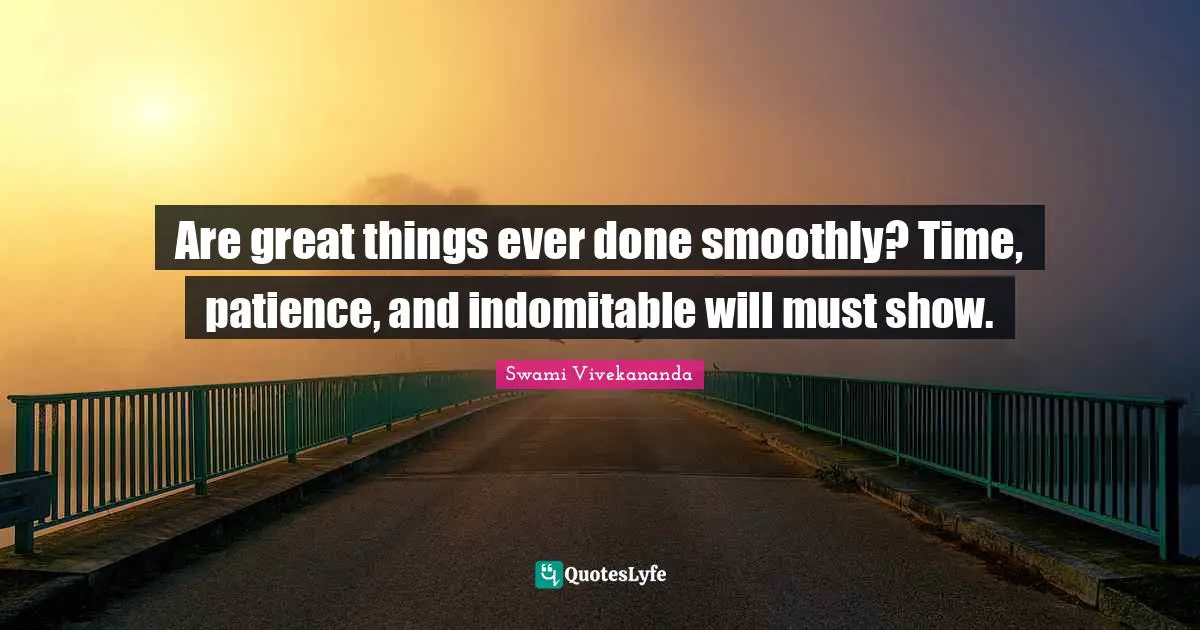 Are great things ever done smoothly? Time, patience, and indomitable will must show.