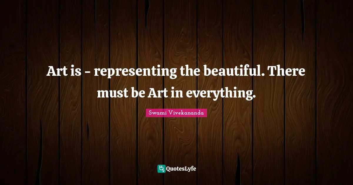 Representing Quotes: "Art is - representing the beautiful. There must be Art in everything."